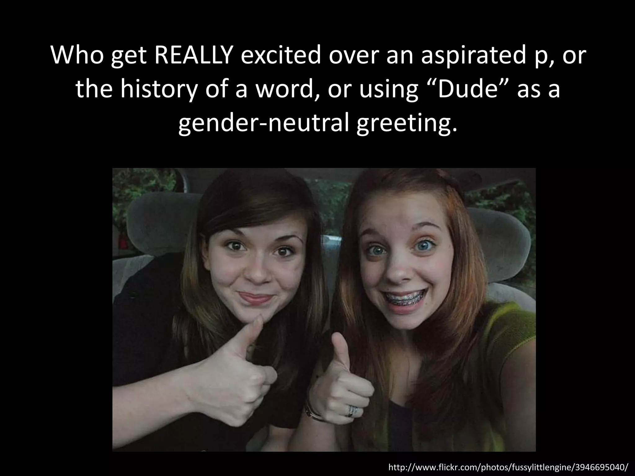 Who get REALLY excited over an aspirated p, or
 the history of a word, or using “Dude” as a
          gender-neutral greeting.




                             http://www.flickr.com/photos/fussylittlengine/3946695040/
 