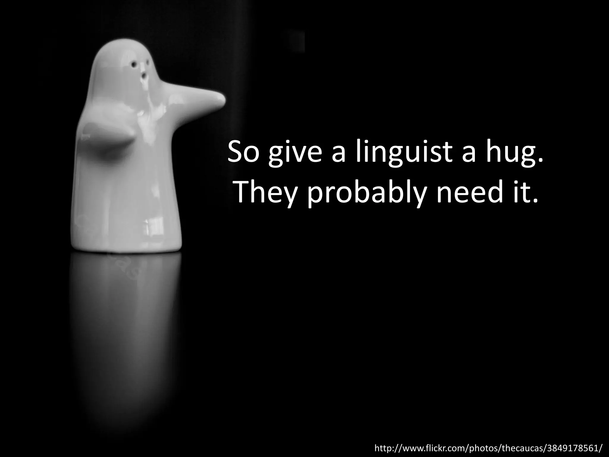 So give a linguist a hug.
They probably need it.




           http://www.flickr.com/photos/thecaucas/3849178561/
 