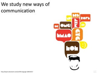 We study new ways of
communication




http://leepro.deviantart.com/art/IM-language-100019257
 