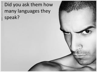 Did you ask them how
many languages they
speak?
 