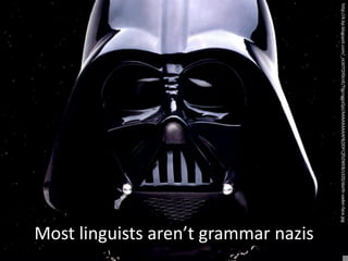 http://4.bp.blogspot.com/_oLbtTQY0cnE/TIgcnggvQyI/AAAAAAAAAF8/jlDFC95ZWE8/s320/darth-vader-face.jpg
                                                                                                      Most linguists aren’t grammar nazis
 