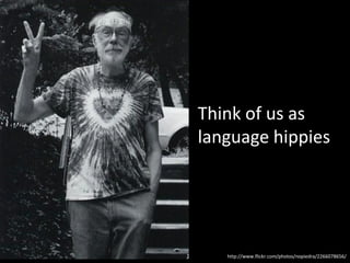 Think of us as
language hippies




   http://www.flickr.com/photos/nopiedra/2266078656/
 