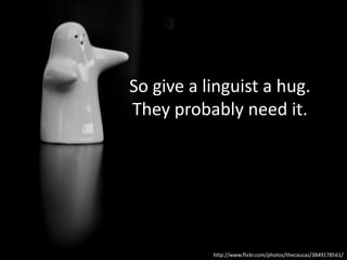 So give a linguist a hug.
They probably need it.




           http://www.flickr.com/photos/thecaucas/3849178561/
 