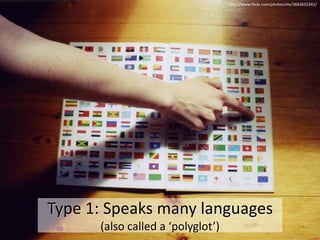 http://www.flickr.com/photos/elo/3683835341/




Type 1: Speaks many languages
      (also called a ‘polyglot’)
 