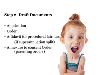 Step 2- Draft Documents 
• Application 
• Order 
• Affidavit for procedural fairness 
(if superannuation split) 
• Annexure to consent Order 
(parenting orders) 
 
