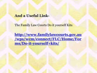 And a Useful Link- 
The Family Law Courts Do it yourself Kits 
http://www.familylawcourts.gov.au 
/wps/wcm/connect/FLC/Home/For 
ms/Do-it-yourself+kits/ 
 