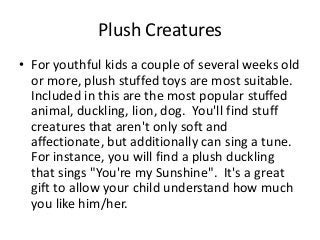 Plush Creatures
• For youthful kids a couple of several weeks old
  or more, plush stuffed toys are most suitable.
  Inclu...