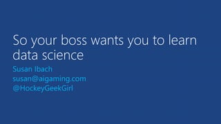 So your boss wants you to learn
data science
Susan Ibach
susan@aigaming.com
@HockeyGeekGirl
 