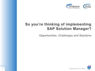 So you’re thinking of implementing
                SAP Solution Manager?
           Opportunities, Challenges and Solutions




1                                Copyright 2011 Issi / EOG
 