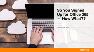 So You Signed
Up for Office 365
— Now What??
January 14, 2019
 