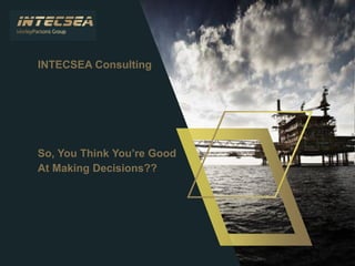 INTECSEA Consulting
So, You Think You’re Good
At Making Decisions??
 