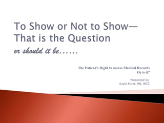 To Show or Not to Show—That is the Question or should it be……  The Patient’s Right to access Medical Records Or is it? Presented by: Kayla Poret, RN, WCC 