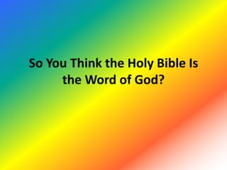So You Think the Holy Bible Is
the Word of God?
 