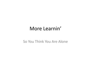 More Learnin’ So You Think You Are Alone 