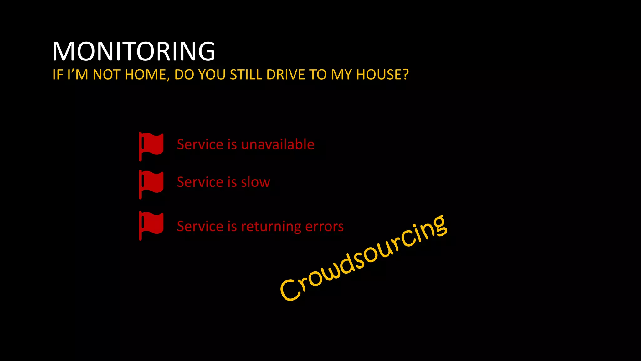 MONITORING
IF I’M NOT HOME, DO YOU STILL DRIVE TO MY HOUSE?
Service is unavailable
Service is slow
Service is returning errors
 