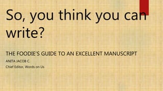 So, you think you can
write?
THE FOODIE’S GUIDE TO AN EXCELLENT MANUSCRIPT
ANITA JACOB C.
Chief Editor, Words on Us
 