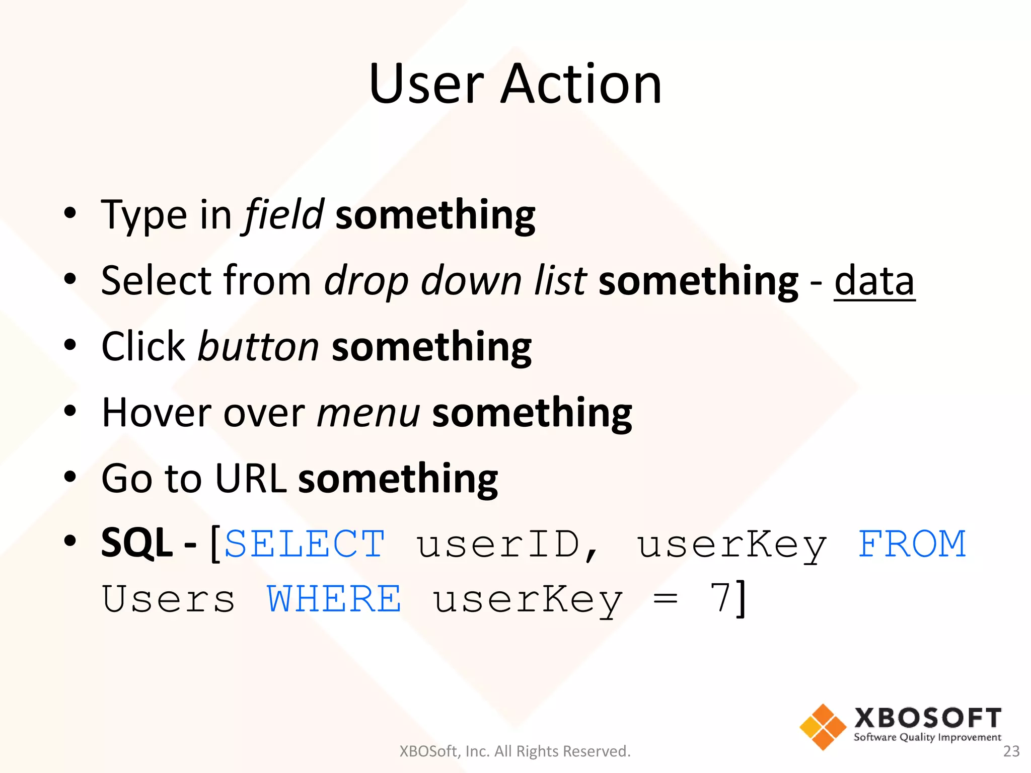 User Action
XBOSoft, Inc. All Rights Reserved. 23
• Type in field something
• Select from drop down list something - data
• Click button something
• Hover over menu something
• Go to URL something
• SQL - [SELECT userID, userKey FROM
Users WHERE userKey = 7]
 