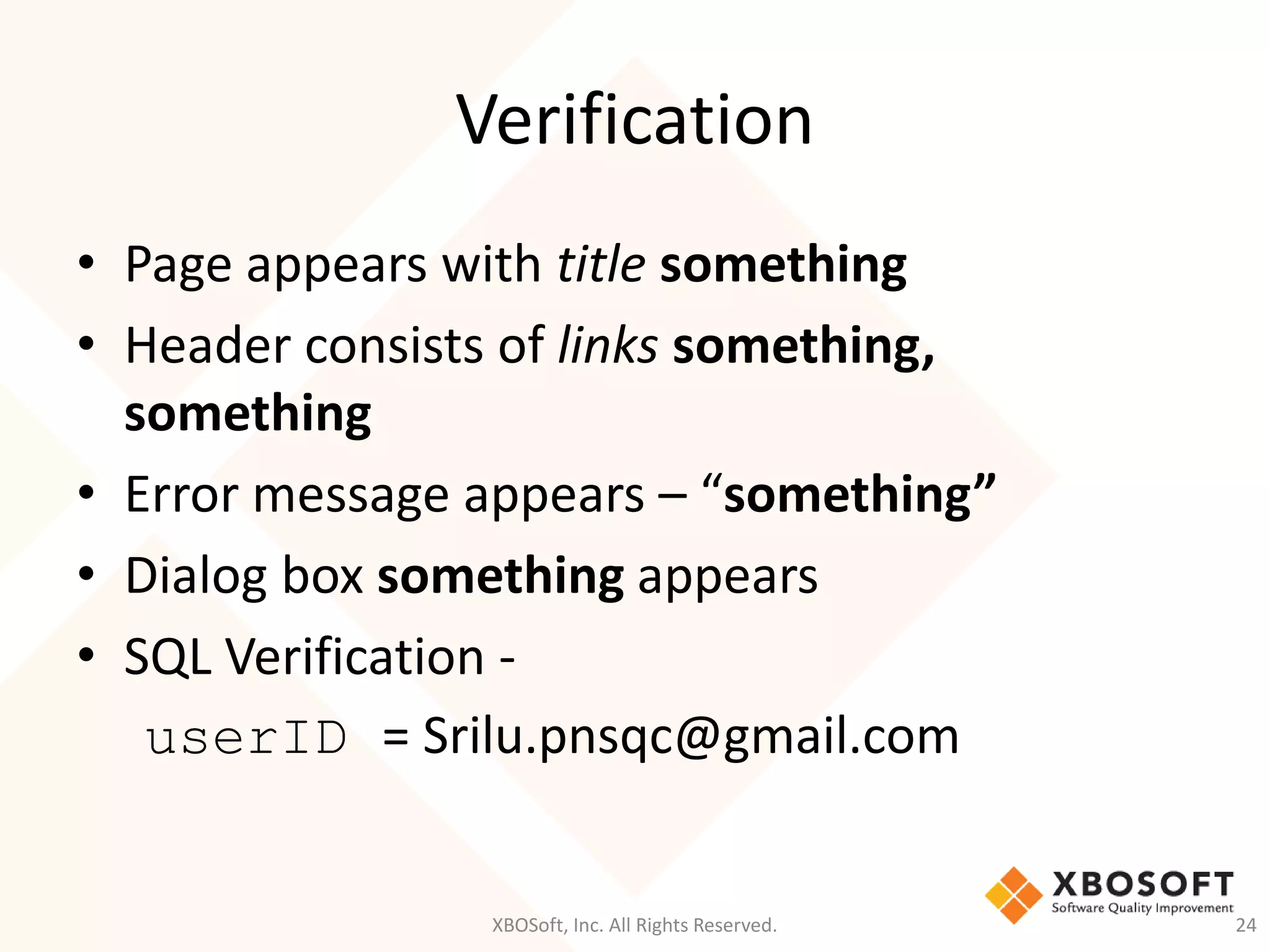 Verification
XBOSoft, Inc. All Rights Reserved. 24
• Page appears with title something
• Header consists of links something,
something
• Error message appears – “something”
• Dialog box something appears
• SQL Verification -
userID = Srilu.pnsqc@gmail.com
 