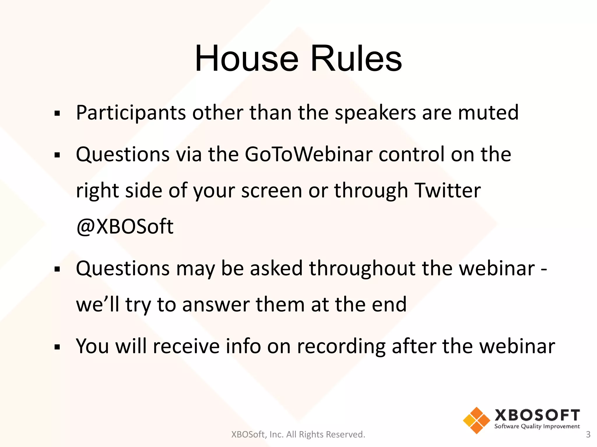 House Rules
 Participants other than the speakers are muted
 Questions via the GoToWebinar control on the
right side of your screen or through Twitter
@XBOSoft
 Questions may be asked throughout the webinar -
we’ll try to answer them at the end
 You will receive info on recording after the webinar
XBOSoft, Inc. All Rights Reserved. 3
 