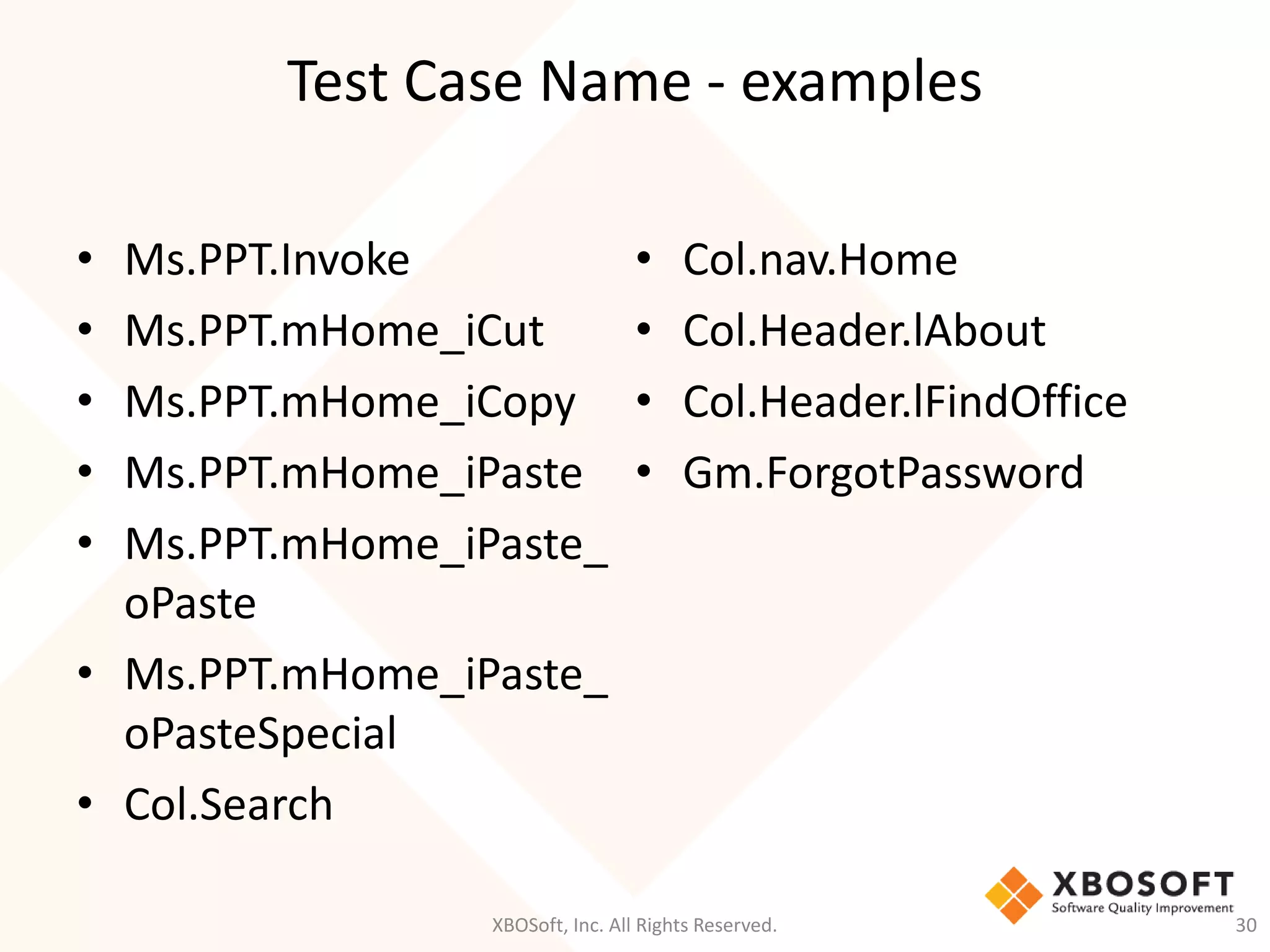 Test Case Name - examples
XBOSoft, Inc. All Rights Reserved. 30
• Ms.PPT.Invoke
• Ms.PPT.mHome_iCut
• Ms.PPT.mHome_iCopy
• Ms.PPT.mHome_iPaste
• Ms.PPT.mHome_iPaste_
oPaste
• Ms.PPT.mHome_iPaste_
oPasteSpecial
• Col.Search
• Col.nav.Home
• Col.Header.lAbout
• Col.Header.lFindOffice
• Gm.ForgotPassword
 