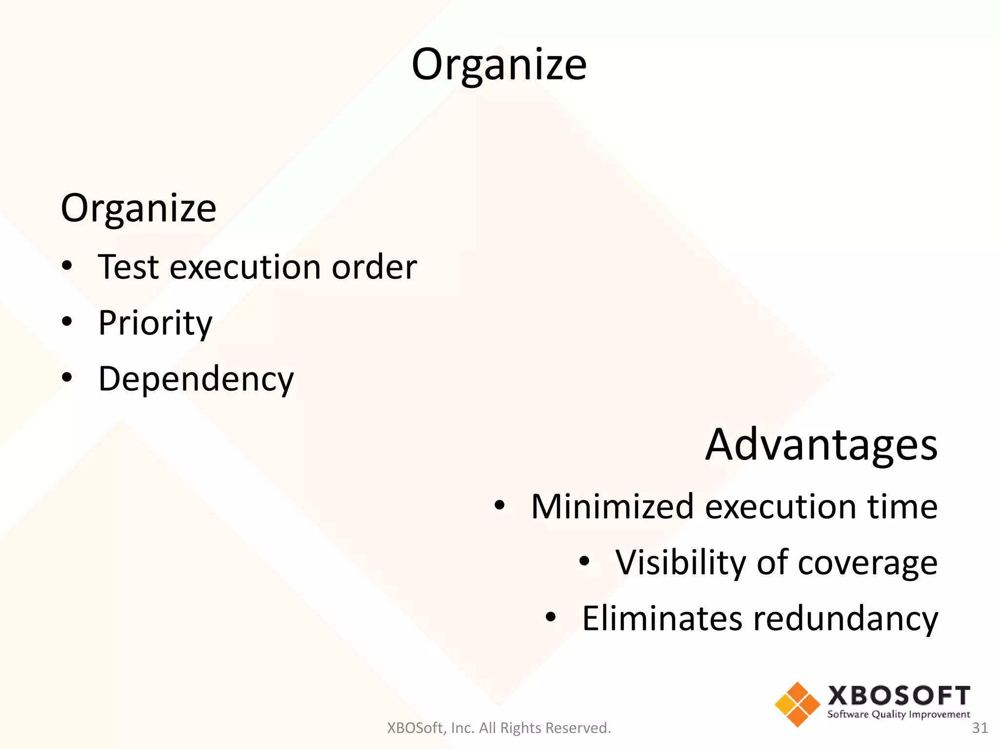 Organize
XBOSoft, Inc. All Rights Reserved. 31
Organize
• Test execution order
• Priority
• Dependency
Advantages
• Minimized execution time
• Visibility of coverage
• Eliminates redundancy
 