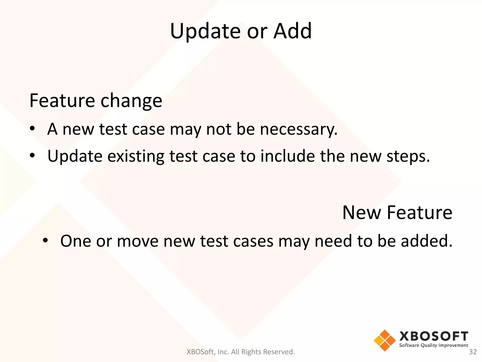 Update or Add
XBOSoft, Inc. All Rights Reserved. 32
Feature change
• A new test case may not be necessary.
• Update existing test case to include the new steps.
New Feature
• One or move new test cases may need to be added.
 