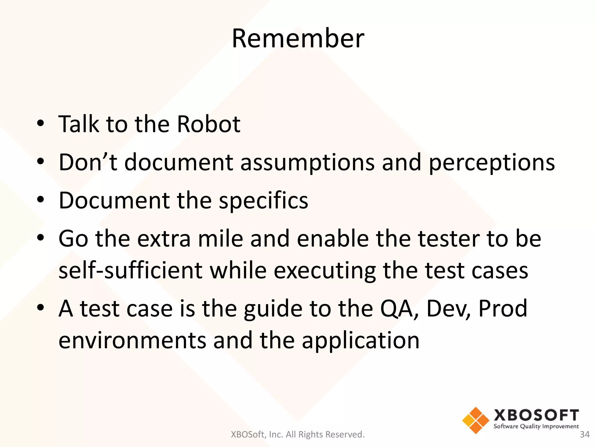 Remember
XBOSoft, Inc. All Rights Reserved. 34
• Talk to the Robot
• Don’t document assumptions and perceptions
• Document the specifics
• Go the extra mile and enable the tester to be
self-sufficient while executing the test cases
• A test case is the guide to the QA, Dev, Prod
environments and the application
 