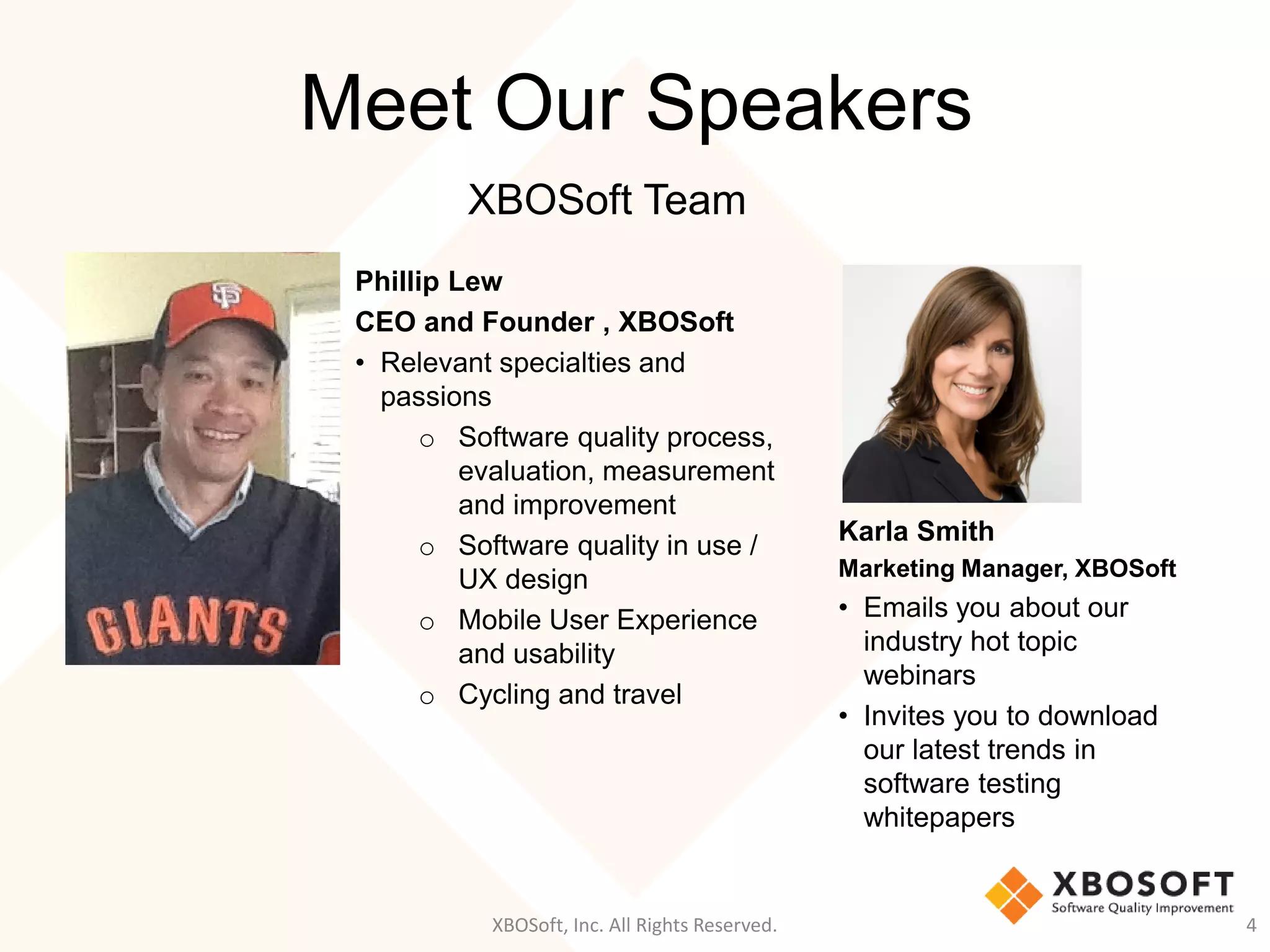 Meet Our Speakers
Philip Lew
CEO and Founder , XBOSoft
• Relevant specialties and
passions
o Software quality process,
evaluation, measurement
and improvement
o Software quality in use /
UX design
o Mobile User Experience
and usability
o Cycling and travel
XBOSoft, Inc. All Rights Reserved. 4
Karla Smith
Marketing Manager, XBOSoft
• Emails you about our
industry hot topic
webinars
• Invites you to download
our latest trends in
software testing
whitepapers
XBOSoft Team
 