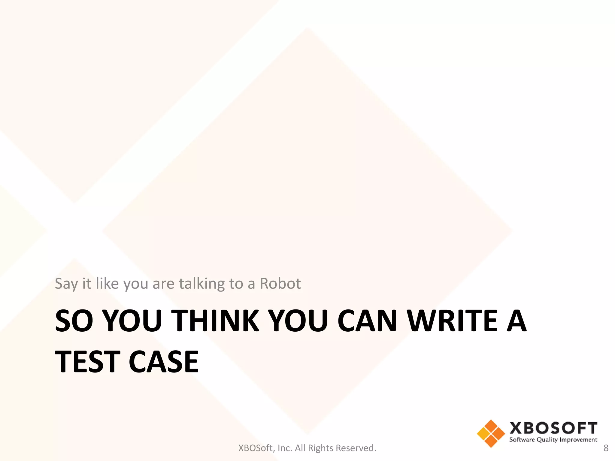 SO YOU THINK YOU CAN WRITE A
TEST CASE
Say it like you are talking to a Robot
XBOSoft, Inc. All Rights Reserved. 8
 