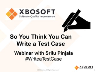 XBOSoft, Inc. All Rights Reserved. 1
So You Think You Can
Write a Test Case
Webinar with Srilu Pinjala
#WriteaTestCase
 