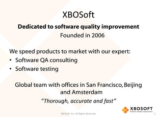 XBOSoft
Dedicated to software quality improvement
Founded in 2006
We speed products to market with our expert:
• Software QA consulting
• Software testing
Global team with offices in San Francisco,Beijing
and Amsterdam
“Thorough, accurate and fast”
XBOSoft, Inc. All Rights Reserved. 2
 