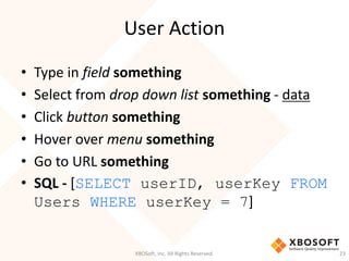 User Action
XBOSoft, Inc. All Rights Reserved. 23
• Type in field something
• Select from drop down list something - data
• Click button something
• Hover over menu something
• Go to URL something
• SQL - [SELECT userID, userKey FROM
Users WHERE userKey = 7]
 