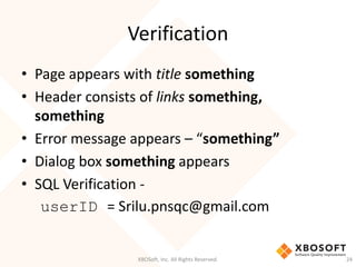 Verification
XBOSoft, Inc. All Rights Reserved. 24
• Page appears with title something
• Header consists of links something,
something
• Error message appears – “something”
• Dialog box something appears
• SQL Verification -
userID = Srilu.pnsqc@gmail.com
 