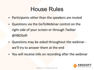 House Rules
 Participants other than the speakers are muted
 Questions via the GoToWebinar control on the
right side of your screen or through Twitter
@XBOSoft
 Questions may be asked throughout the webinar -
we’ll try to answer them at the end
 You will receive info on recording after the webinar
XBOSoft, Inc. All Rights Reserved. 3
 