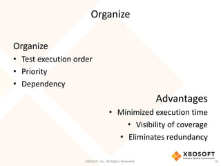 Organize
XBOSoft, Inc. All Rights Reserved. 31
Organize
• Test execution order
• Priority
• Dependency
Advantages
• Minimized execution time
• Visibility of coverage
• Eliminates redundancy
 
