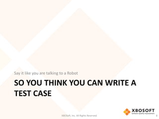 SO YOU THINK YOU CAN WRITE A
TEST CASE
Say it like you are talking to a Robot
XBOSoft, Inc. All Rights Reserved. 8
 