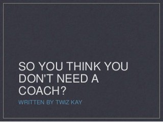 SO YOU THINK YOU
DON'T NEED A
COACH?
WRITTEN BY TWIZ KAY
 