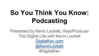 So You Think You Know:
Podcasting
Presented by Kevin Lockett, Host/Producer
The Digital Life with Kevin Lockett
DigitalKev.com
@KevinLockett
#DigitalKev
 