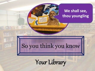 We shall see, 
thou youngling 
So you think you know 
Your Library 
 