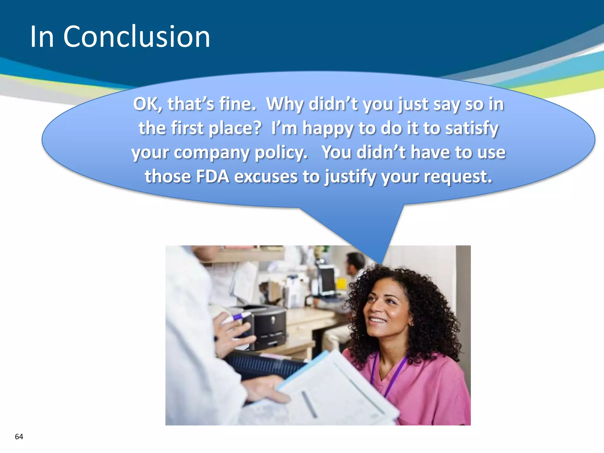 In Conclusion
            OK, that’s fine. Why didn’t you just say so in
             the first place? I’m happy to do it to satisfy
            your company policy. You didn’t have to use
              those FDA excuses to justify your request.




64
 