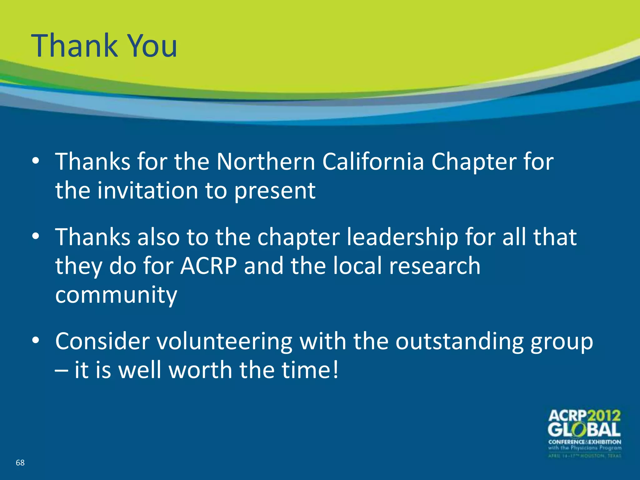 Thank You


     • Thanks for the Northern California Chapter for
       the invitation to present
     • Thanks also to the chapter leadership for all that
       they do for ACRP and the local research
       community
     • Consider volunteering with the outstanding group
       – it is well worth the time!


68
 