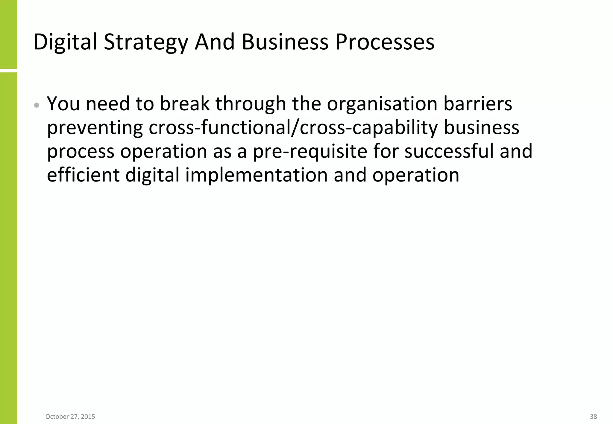 Digital Strategy And Business Processes
• You need to break through the organisation barriers
preventing cross-functional/cross-capability business
process operation as a pre-requisite for successful and
efficient digital implementation and operation
January 21, 2016 38
 