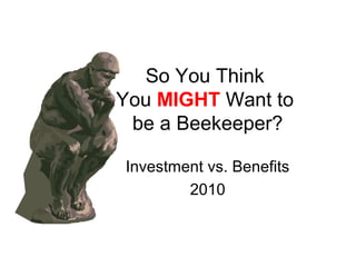 So You Think
You MIGHT Want to
be a Beekeeper?
Investment vs. Benefits
2010
 