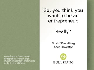 So, you think you
                                   want to be an
                                    entrepreneur.

                                       Really?

                                     Gustaf Brandberg
                                      Angel Investor


Gullspång is a family owned,
entrepreneur friendly angel
investment company that invests
up to € 1M in startups.
 