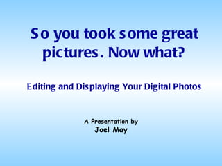 So you took some great pictures. Now what? Editing and Displaying Your Digital Photos A Presentation by Joel May 