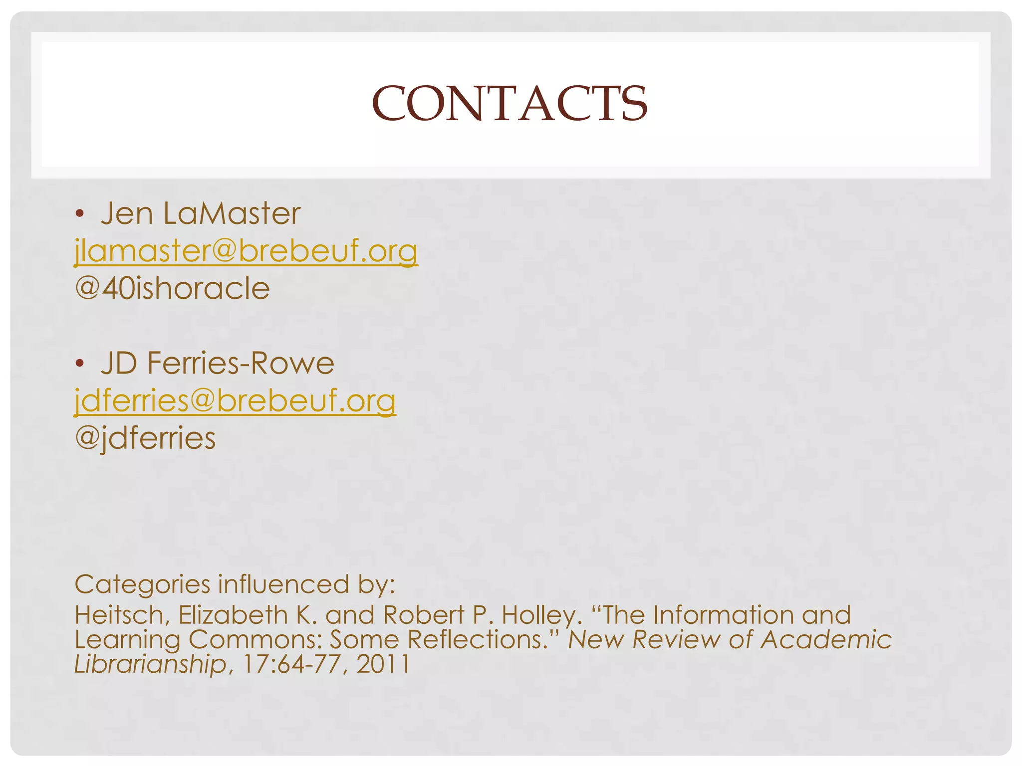 CONTACTS
• Jen LaMaster
jlamaster@brebeuf.org
@40ishoracle
• JD Ferries-Rowe
jdferries@brebeuf.org
@jdferries

Categories influenced by:
Heitsch, Elizabeth K. and Robert P. Holley. “The Information and
Learning Commons: Some Reflections.” New Review of Academic
Librarianship, 17:64-77, 2011

 