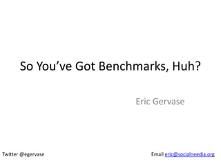 So You’ve Got Benchmarks, Huh?

                          Eric Gervase




Twitter @egervase            Email eric@socialneedia.org
 