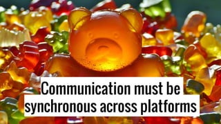 Communication must be
synchronous across platforms
 