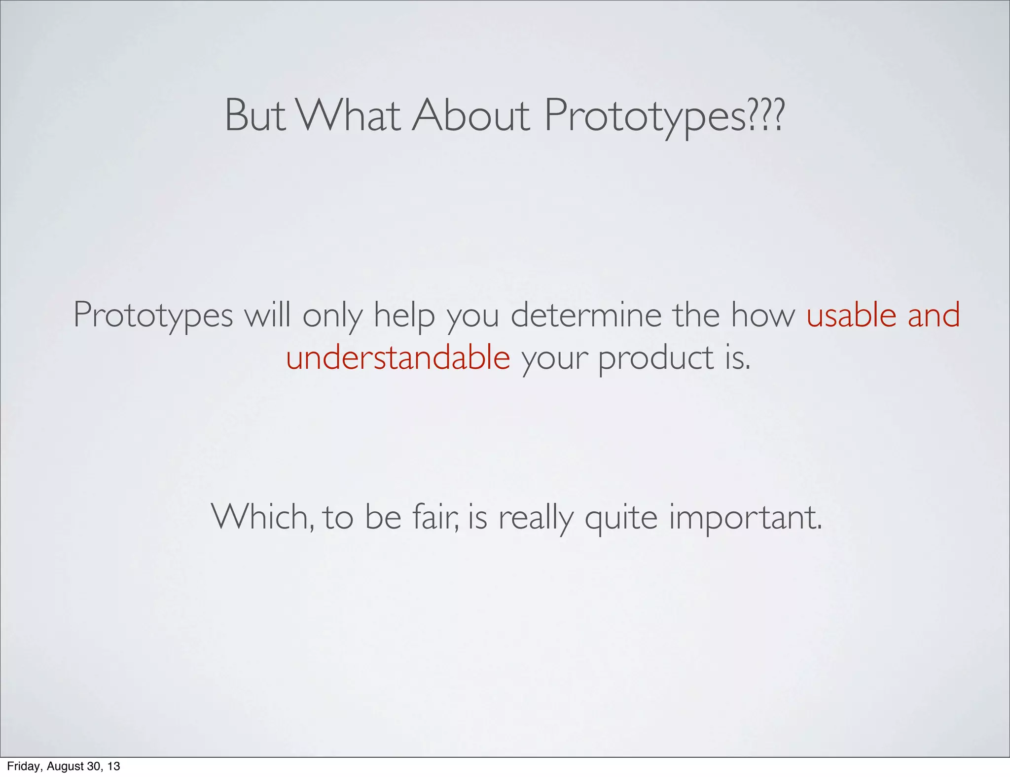 But What About Prototypes???
Prototypes will only help you determine the how usable and
understandable your product is.
Which, to be fair, is really quite important.
Friday, August 30, 13
 