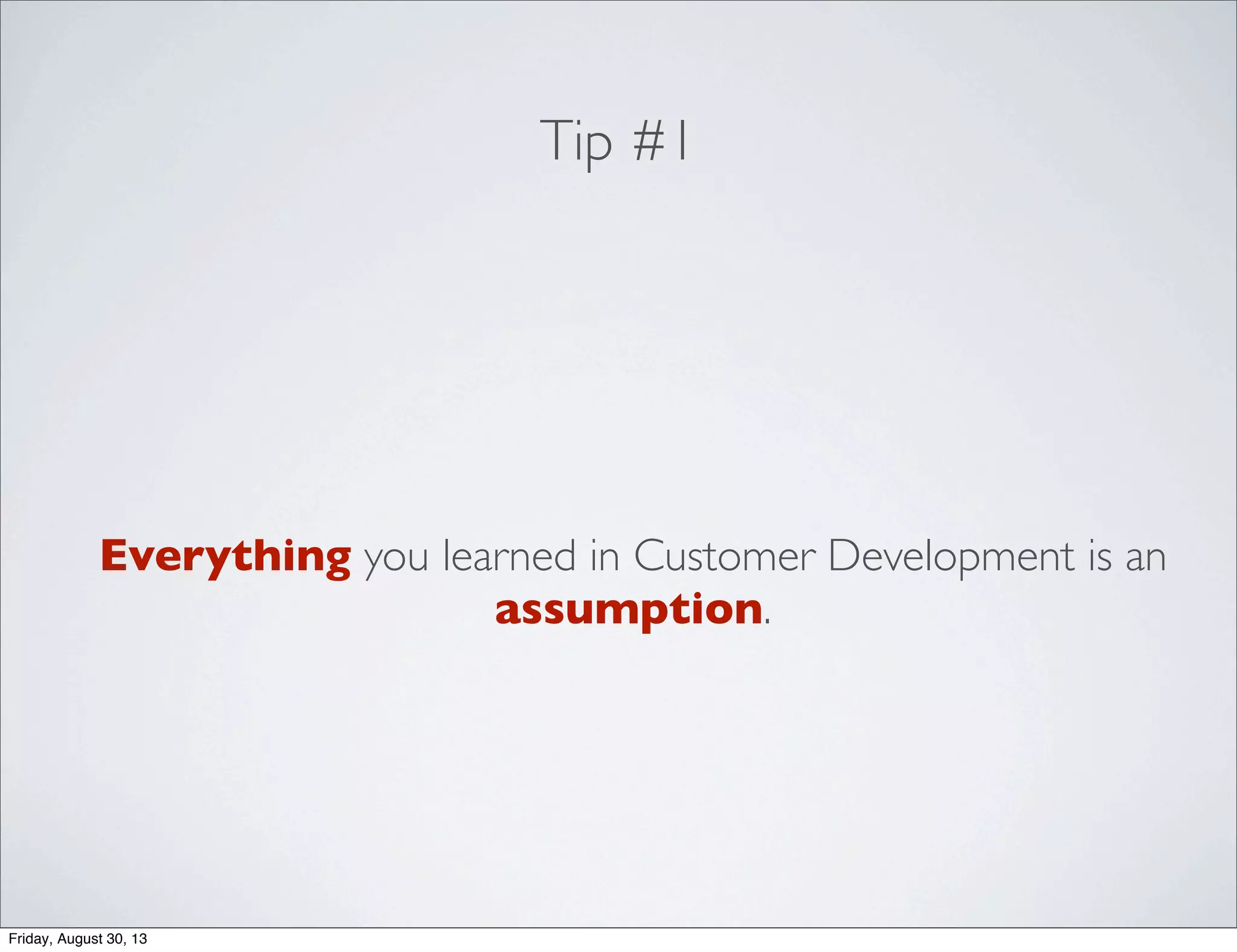Tip #1
Everything you learned in Customer Development is an
assumption.
Friday, August 30, 13
 